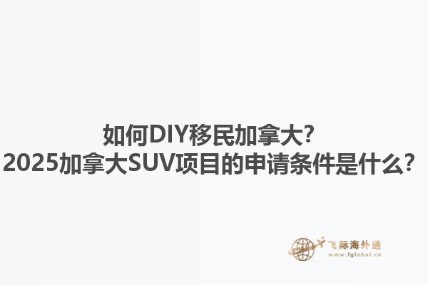 如何DIY移民加拿大？2025加拿大SUV項目的申請條件是什么？