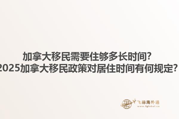 加拿大移民需要住夠多長時間？2025加拿大移民政策對居住時間有何規(guī)定？