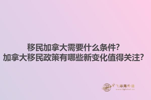 移民加拿大需要什么條件？加拿大移民政策有哪些新變化值得關(guān)注？