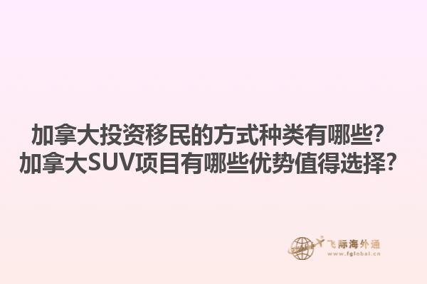 加拿大投資移民的方式種類有哪些？加拿大SUV項(xiàng)目有哪些優(yōu)勢(shì)值得選擇？