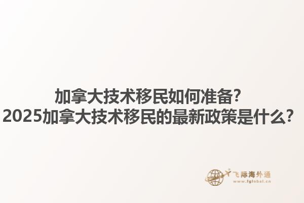 加拿大技術(shù)移民如何準(zhǔn)備？2025加拿大技術(shù)移民的最新政策是什么？