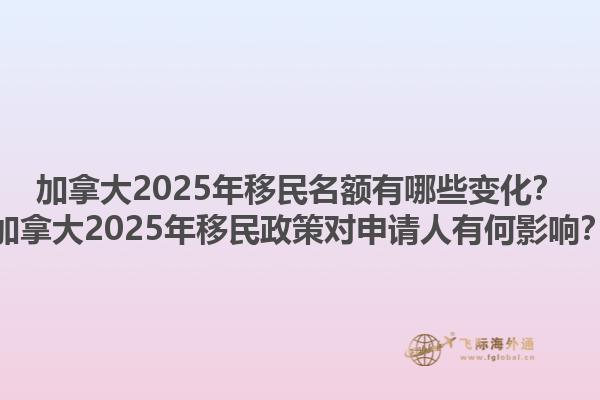 加拿大2025年移民名額有哪些變化？加拿大2025年移民政策對申請人有何影響？