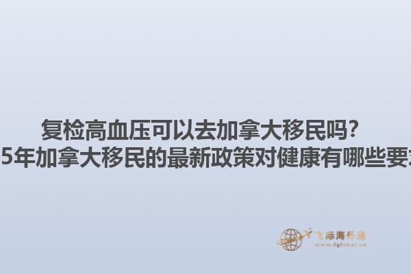 復(fù)檢高血壓可以去加拿大移民嗎？2025年加拿大移民的最新政策對健康有哪些要求？
