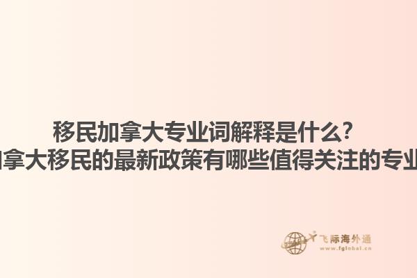 移民加拿大專業(yè)詞解釋是什么？2025加拿大移民的最新政策有哪些值得關(guān)注的專業(yè)術(shù)語？