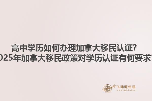 高中學(xué)歷如何辦理加拿大移民認(rèn)證？2025年加拿大移民政策對學(xué)歷認(rèn)證有何要求？