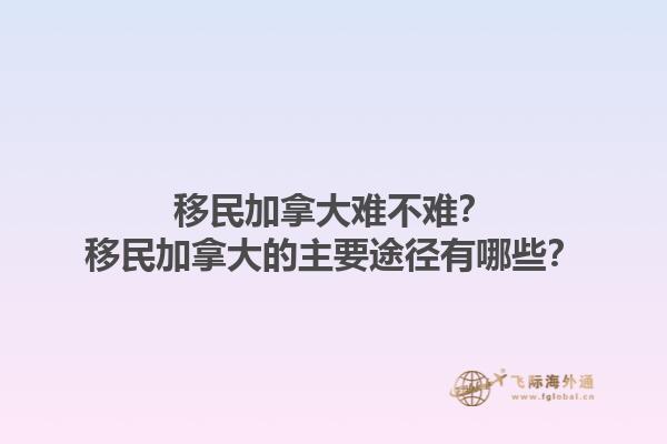 移民加拿大難不難？移民加拿大的主要途徑有哪些？1.jpg