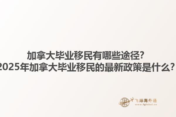 加拿大畢業(yè)移民有哪些途徑？2025年加拿大畢業(yè)移民的最新政策是什么？1.jpg