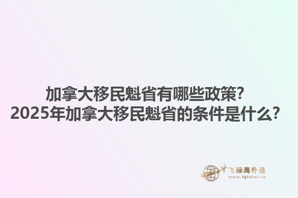 加拿大移民魁省有哪些政策？2025年加拿大移民魁省的條件是什么？1.jpg
