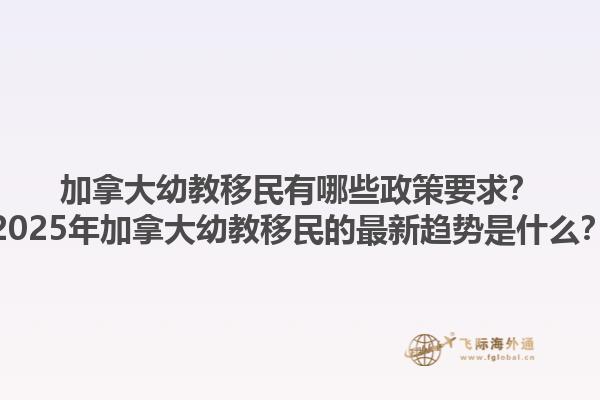 加拿大幼教移民有哪些政策要求？2025年加拿大幼教移民的最新趨勢是什么？1.jpg