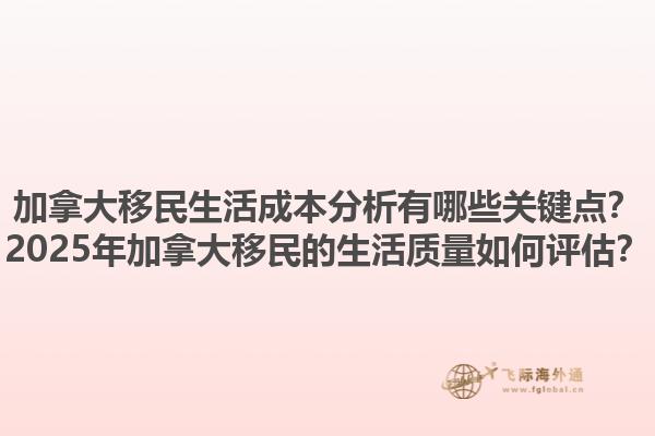 加拿大移民生活成本分析有哪些關(guān)鍵點？2025年加拿大移民的生活質(zhì)量如何評估？