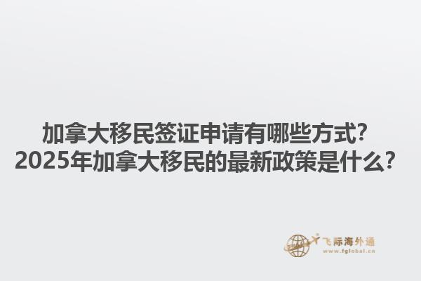 加拿大移民簽證申請有哪些方式？2025年加拿大移民的最新政策是什么？