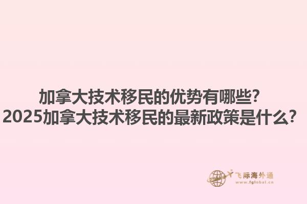 加拿大技術(shù)移民的優(yōu)勢有哪些？2025加拿大技術(shù)移民的最新政策是什么？