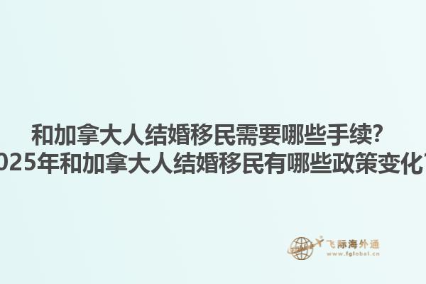 和加拿大人結(jié)婚移民需要哪些手續(xù)？2025年和加拿大人結(jié)婚移民有哪些政策變化？