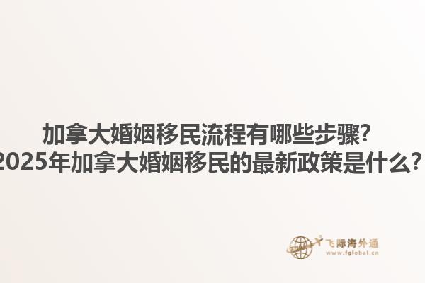 加拿大婚姻移民流程有哪些步驟？2025年加拿大婚姻移民的最新政策是什么？
