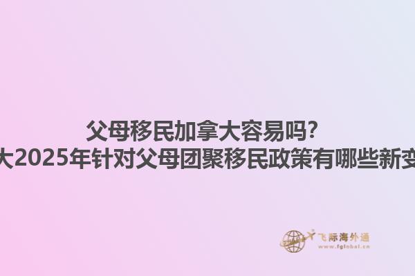 父母移民加拿大容易嗎？加拿大2025年針對父母團聚移民政策有哪些新變化？
