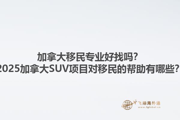 加拿大移民專業(yè)好找嗎？2025加拿大SUV項目對移民的幫助有哪些？1.jpg