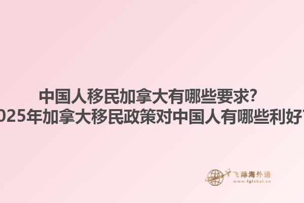 中國(guó)人移民加拿大有哪些要求？2025年加拿大移民政策對(duì)中國(guó)人有哪些利好？1.jpg