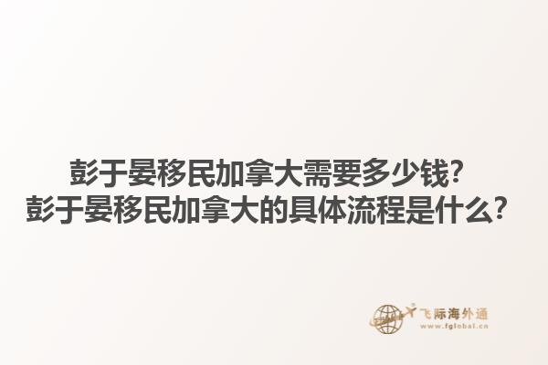 彭于晏移民加拿大需要多少錢(qián)？彭于晏移民加拿大的具體流程是什么？1.jpg