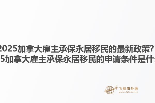 2025加拿大雇主承保永居移民的最新政策？2025加拿大雇主承保永居移民的申請條件是什么？1.jpg