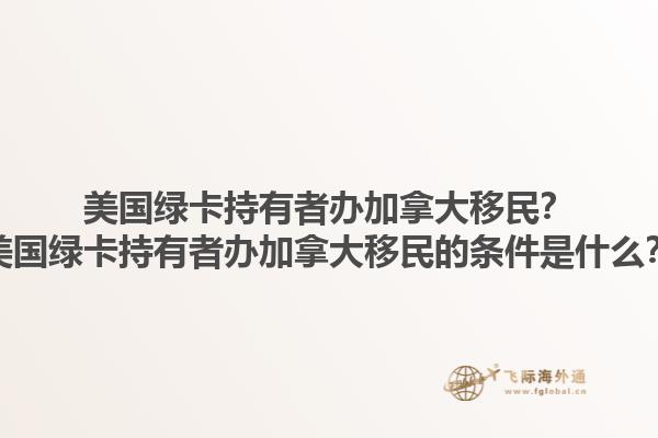 美國綠卡持有者辦加拿大移民？美國綠卡持有者辦加拿大移民的條件是什么？1.jpg
