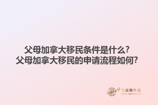 父母加拿大移民條件是什么？父母加拿大移民的申請(qǐng)流程如何？1.jpg
