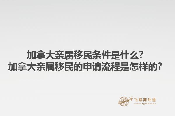 加拿大親屬移民條件是什么？加拿大親屬移民的申請(qǐng)流程是怎樣的？1.jpg