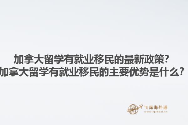 加拿大留學(xué)有就業(yè)移民的最新政策？加拿大留學(xué)有就業(yè)移民的主要優(yōu)勢是什么？1.jpg