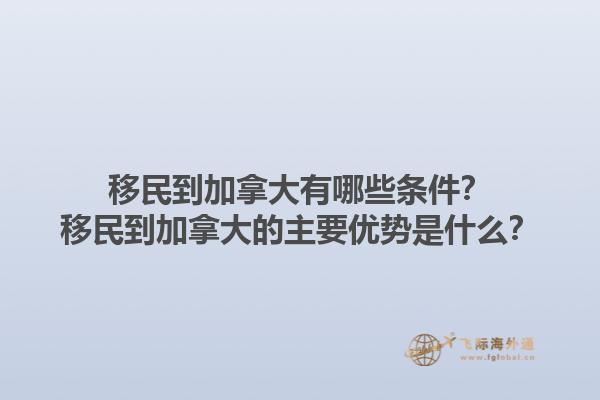 移民到加拿大有哪些條件？移民到加拿大的主要優(yōu)勢(shì)是什么？1.jpg