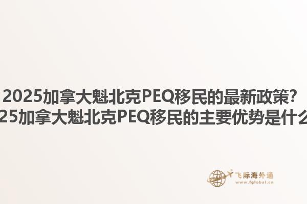 2025加拿大魁北克PEQ移民的最新政策？2025加拿大魁北克PEQ移民的主要優(yōu)勢(shì)是什么？1.jpg