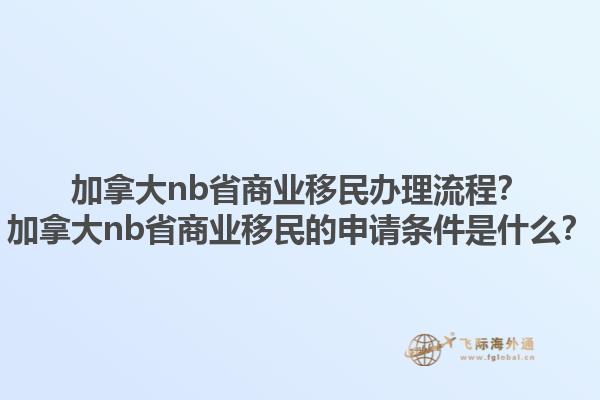 加拿大nb省商業(yè)移民辦理流程？加拿大nb省商業(yè)移民的申請(qǐng)條件是什么？1.jpg