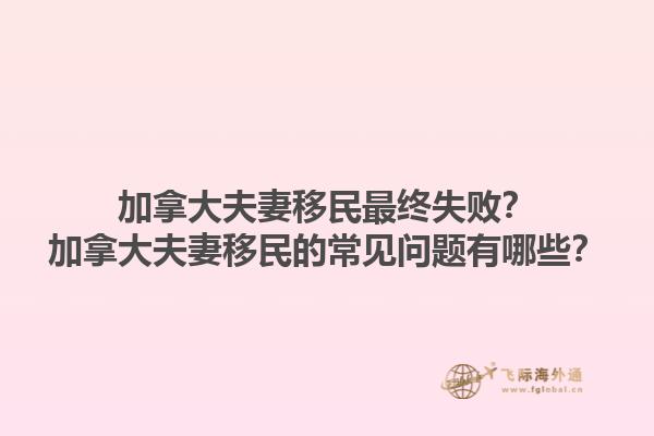 加拿大夫妻移民最終失??？加拿大夫妻移民的常見問題有哪些？1.jpg