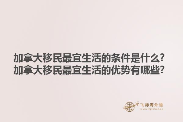 加拿大移民最宜生活的條件是什么？加拿大移民最宜生活的優(yōu)勢有哪些？1.jpg
