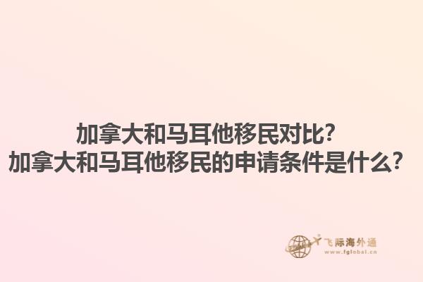 加拿大和馬耳他移民對比？加拿大和馬耳他移民的申請條件是什么？1.jpg