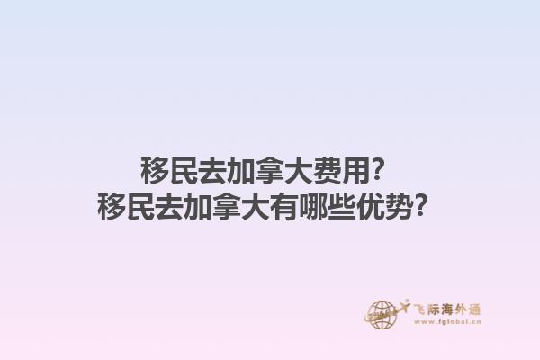 移民去加拿大費(fèi)用？移民去加拿大有哪些優(yōu)勢？1.jpg