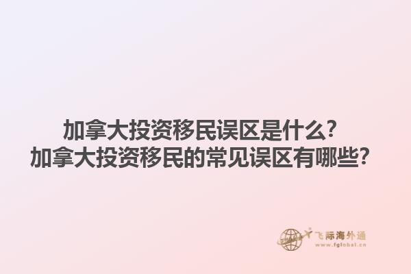 加拿大投資移民誤區(qū)是什么？加拿大投資移民的常見誤區(qū)有哪些？1.jpg