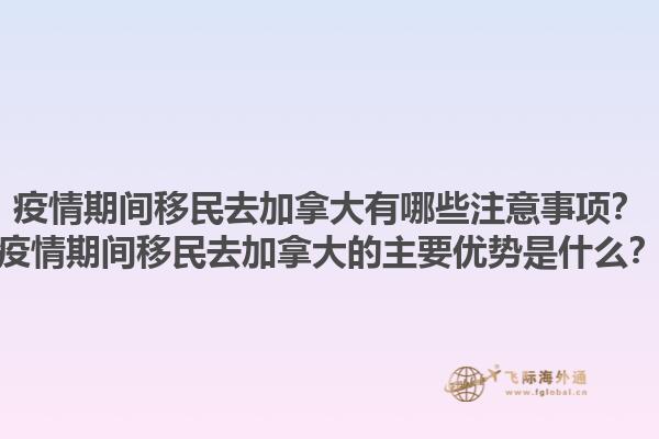 疫情期間移民去加拿大有哪些注意事項(xiàng)？疫情期間移民去加拿大的主要優(yōu)勢(shì)是什么？