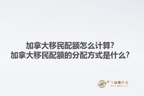 加拿大移民配額怎么計(jì)算？加拿大移民配額的分配方式是什么？