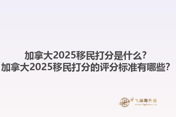加拿大2025移民打分是什么？加拿大2025移民打分的評(píng)分標(biāo)準(zhǔn)有哪些？
