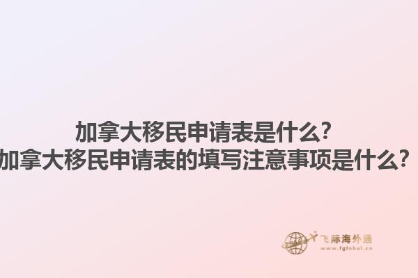 加拿大移民申請表是什么？加拿大移民申請表的填寫注意事項是什么？