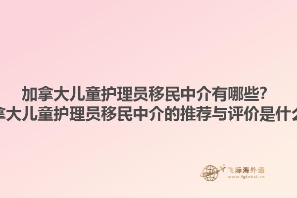 加拿大兒童護理員移民中介有哪些？加拿大兒童護理員移民中介的推薦與評價是什么？