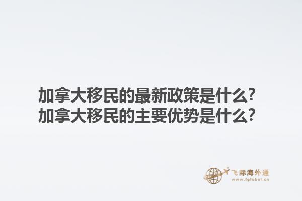 加拿大移民的最新政策是什么？加拿大移民的主要優(yōu)勢是什么？