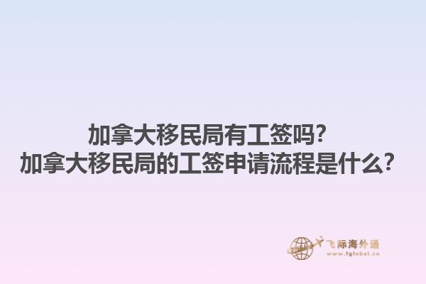 加拿大移民局有工簽嗎？加拿大移民局的工簽申請流程是什么？