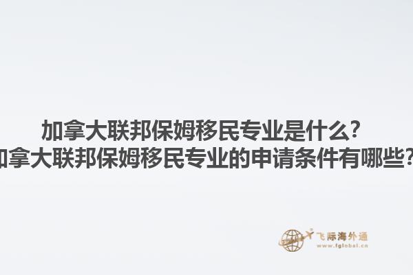 加拿大聯(lián)邦保姆移民專業(yè)是什么？加拿大聯(lián)邦保姆移民專業(yè)的申請(qǐng)條件有哪些？
