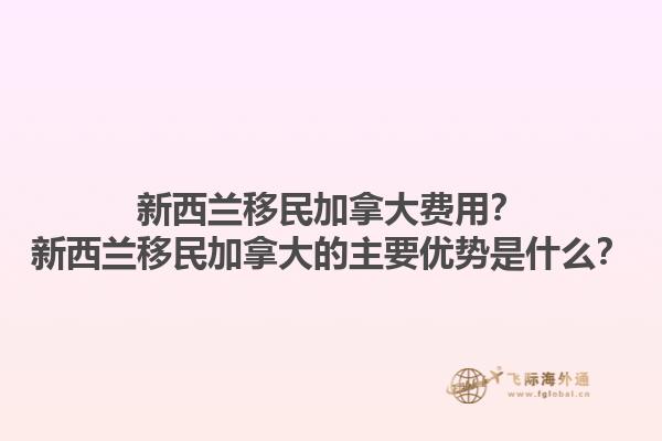 新西蘭移民加拿大費(fèi)用？新西蘭移民加拿大的主要優(yōu)勢(shì)是什么？