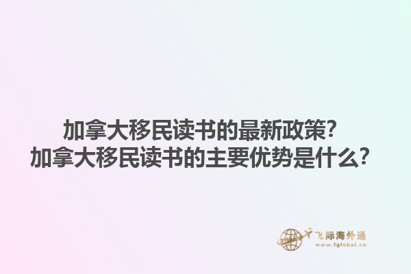 加拿大移民讀書的最新政策？加拿大移民讀書的主要優(yōu)勢(shì)是什么？