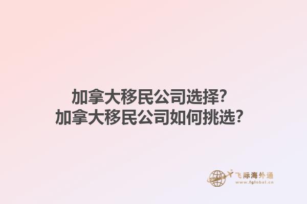 加拿大移民公司選擇？加拿大移民公司如何挑選？