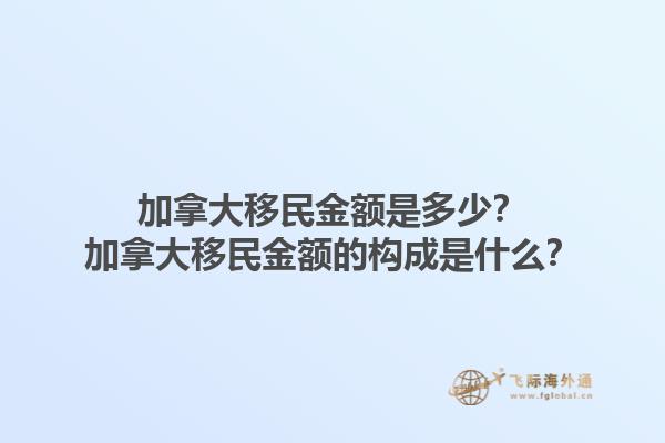 加拿大移民金額是多少？加拿大移民金額的構(gòu)成是什么？