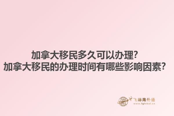 加拿大移民多久可以辦理？加拿大移民的辦理時間有哪些影響因素？1.jpg