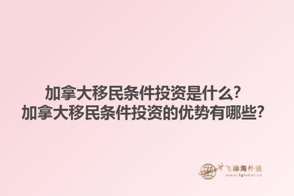 加拿大移民條件投資是什么？加拿大移民條件投資的優(yōu)勢(shì)有哪些？