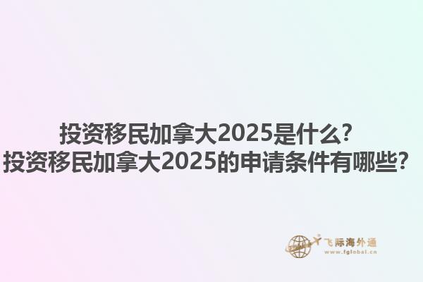 投資移民加拿大2025是什么？投資移民加拿大2025的申請(qǐng)條件有哪些？